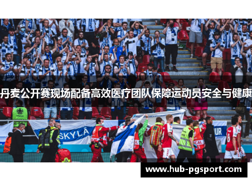 丹麦公开赛现场配备高效医疗团队保障运动员安全与健康