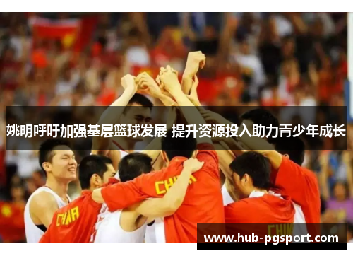 姚明呼吁加强基层篮球发展 提升资源投入助力青少年成长