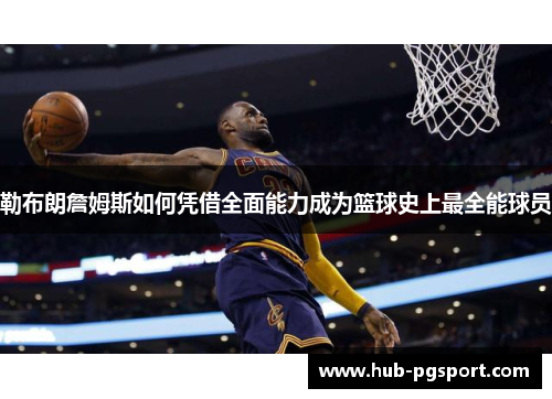 勒布朗詹姆斯如何凭借全面能力成为篮球史上最全能球员