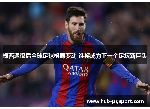 梅西退役后全球足球格局变动 谁将成为下一个足坛新巨头
