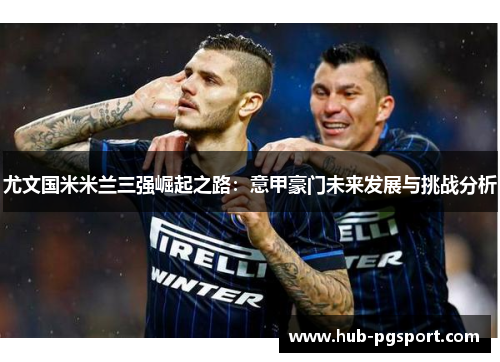 尤文国米米兰三强崛起之路：意甲豪门未来发展与挑战分析