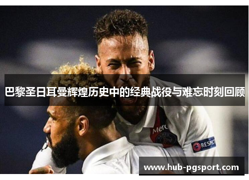 巴黎圣日耳曼辉煌历史中的经典战役与难忘时刻回顾
