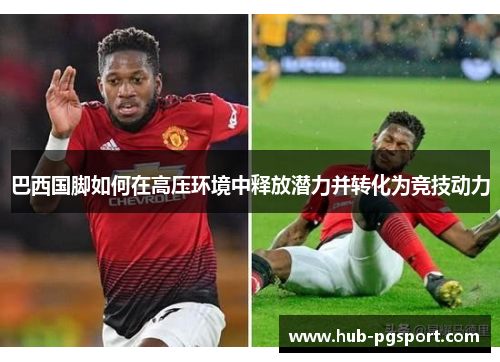 巴西国脚如何在高压环境中释放潜力并转化为竞技动力