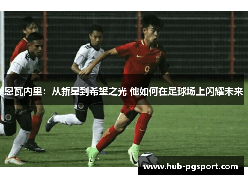 恩瓦内里：从新星到希望之光 他如何在足球场上闪耀未来