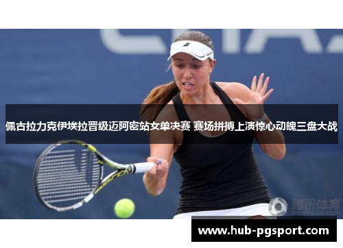 佩古拉力克伊埃拉晋级迈阿密站女单决赛 赛场拼搏上演惊心动魄三盘大战
