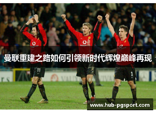 曼联重建之路如何引领新时代辉煌巅峰再现
