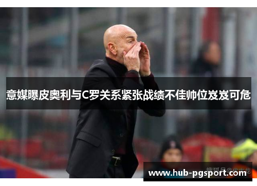 意媒曝皮奥利与C罗关系紧张战绩不佳帅位岌岌可危