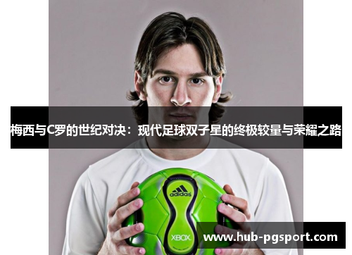 梅西与C罗的世纪对决：现代足球双子星的终极较量与荣耀之路