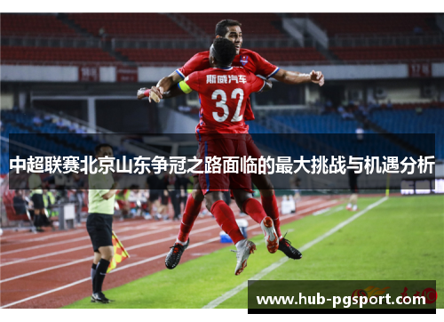 中超联赛北京山东争冠之路面临的最大挑战与机遇分析