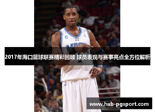 2017年海口篮球联赛精彩回顾 球员表现与赛事亮点全方位解析