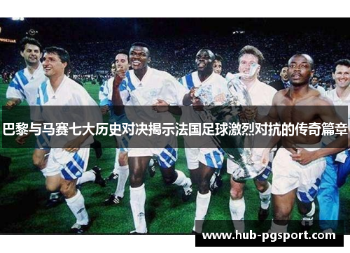 巴黎与马赛七大历史对决揭示法国足球激烈对抗的传奇篇章