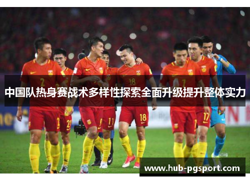 中国队热身赛战术多样性探索全面升级提升整体实力