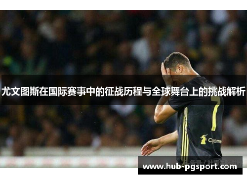 尤文图斯在国际赛事中的征战历程与全球舞台上的挑战解析