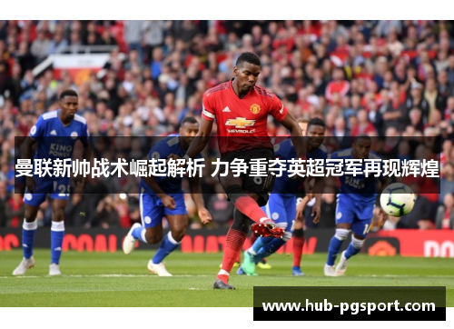 曼联新帅战术崛起解析 力争重夺英超冠军再现辉煌