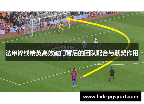 法甲锋线精英高效破门背后的团队配合与默契作用