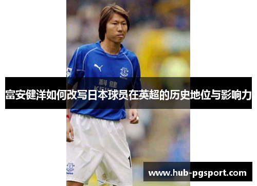 富安健洋如何改写日本球员在英超的历史地位与影响力