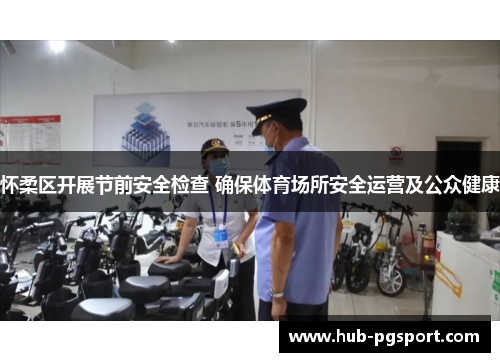 怀柔区开展节前安全检查 确保体育场所安全运营及公众健康