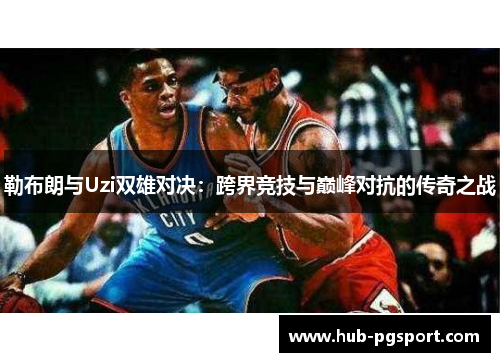 勒布朗与Uzi双雄对决：跨界竞技与巅峰对抗的传奇之战