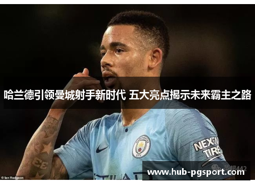 哈兰德引领曼城射手新时代 五大亮点揭示未来霸主之路