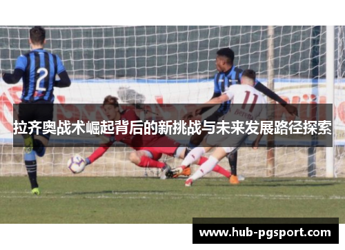 拉齐奥战术崛起背后的新挑战与未来发展路径探索