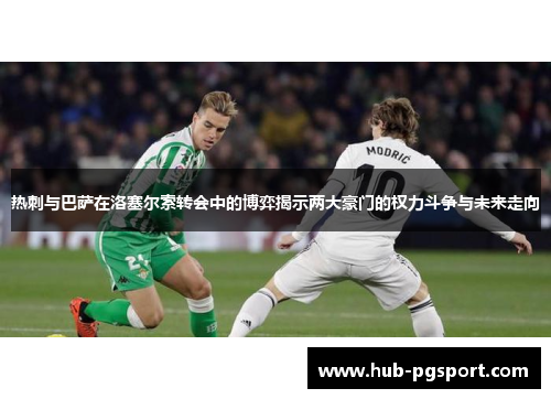 热刺与巴萨在洛塞尔索转会中的博弈揭示两大豪门的权力斗争与未来走向