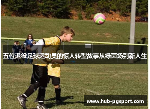五位退役足球运动员的惊人转型故事从绿茵场到新人生