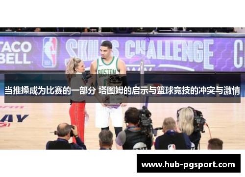 当推搡成为比赛的一部分 塔图姆的启示与篮球竞技的冲突与激情