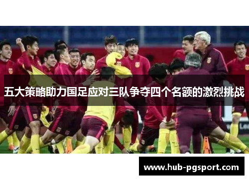 五大策略助力国足应对三队争夺四个名额的激烈挑战
