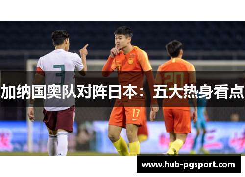 加纳国奥队对阵日本：五大热身看点