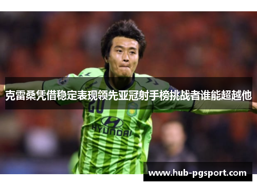 克雷桑凭借稳定表现领先亚冠射手榜挑战者谁能超越他