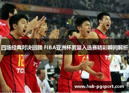四场经典对决回顾 FIBA亚洲杯男篮入选赛精彩瞬间解析