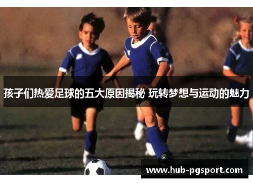 孩子们热爱足球的五大原因揭秘 玩转梦想与运动的魅力