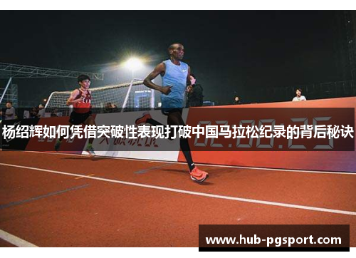 杨绍辉如何凭借突破性表现打破中国马拉松纪录的背后秘诀