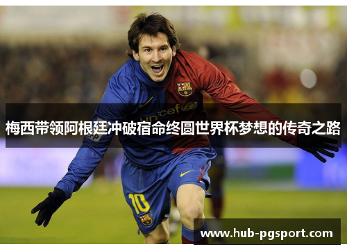 梅西带领阿根廷冲破宿命终圆世界杯梦想的传奇之路