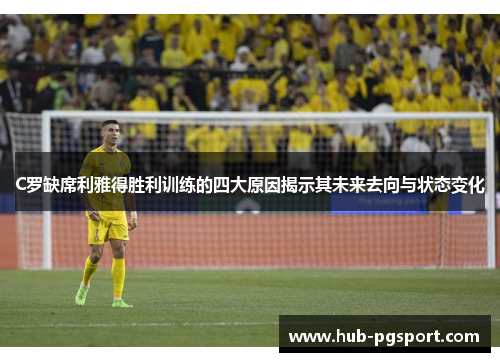C罗缺席利雅得胜利训练的四大原因揭示其未来去向与状态变化