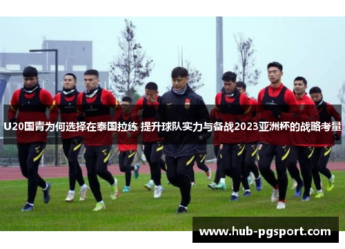 U20国青为何选择在泰国拉练 提升球队实力与备战2023亚洲杯的战略考量