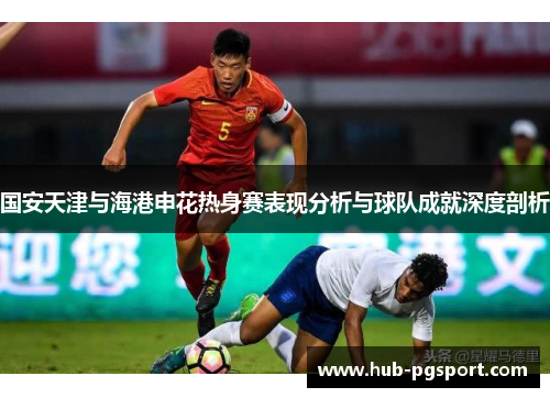 国安天津与海港申花热身赛表现分析与球队成就深度剖析