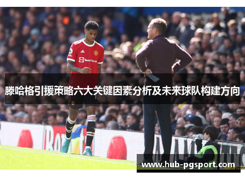 滕哈格引援策略六大关键因素分析及未来球队构建方向