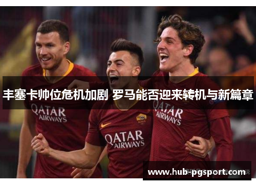 丰塞卡帅位危机加剧 罗马能否迎来转机与新篇章