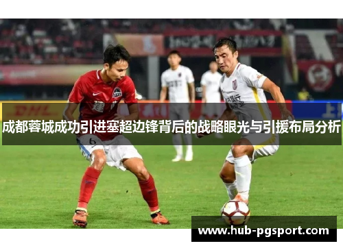 成都蓉城成功引进塞超边锋背后的战略眼光与引援布局分析