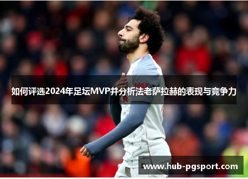 如何评选2024年足坛MVP并分析法老萨拉赫的表现与竞争力