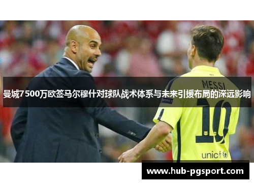 曼城7500万欧签马尔穆什对球队战术体系与未来引援布局的深远影响