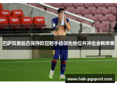 巴萨双星能否保持欧冠射手榜领先地位并冲击金靴荣誉