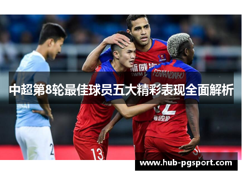 中超第8轮最佳球员五大精彩表现全面解析