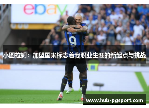 小图拉姆：加盟国米标志着我职业生涯的新起点与挑战