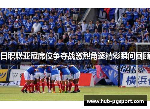 日职联亚冠席位争夺战激烈角逐精彩瞬间回顾