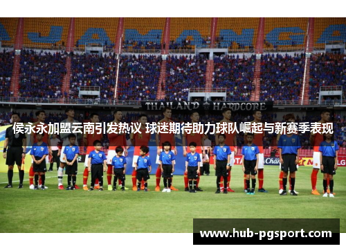 侯永永加盟云南引发热议 球迷期待助力球队崛起与新赛季表现