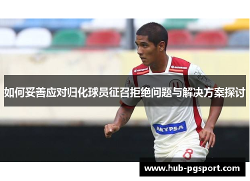 如何妥善应对归化球员征召拒绝问题与解决方案探讨