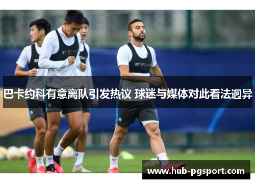 巴卡约科有意离队引发热议 球迷与媒体对此看法迥异