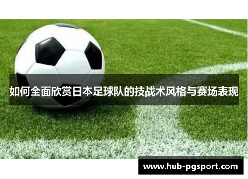 如何全面欣赏日本足球队的技战术风格与赛场表现